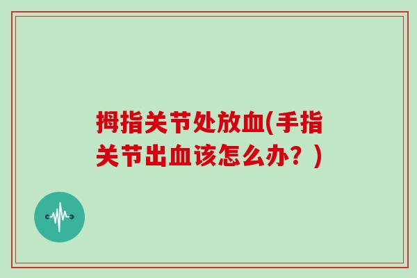 拇指关节处放(手指关节出该怎么办?) 拇指关节处放(手指关节出该怎么办?)