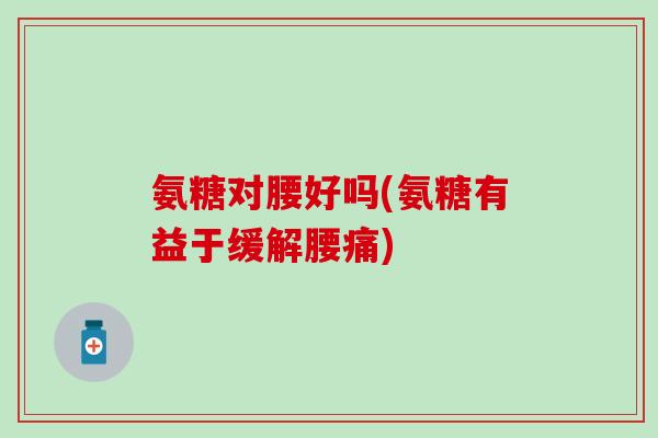 氨糖对腰好吗(氨糖有益于缓解腰痛) 氨糖对腰好吗(氨糖有益于缓解腰痛)