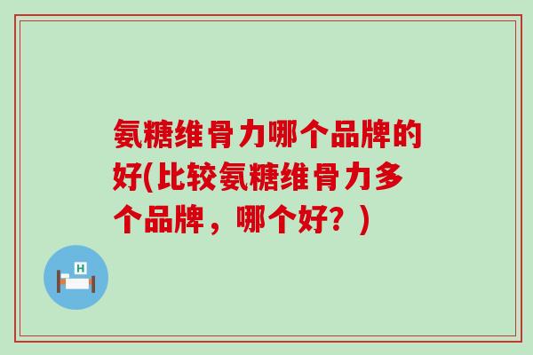 氨糖维骨力哪个品牌的好(比较氨糖维骨力多个品牌,哪个好?) 氨糖维骨力哪个品牌的好(比较氨糖维骨力多个品牌,哪个好?)