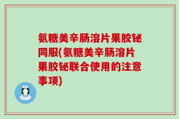 氨糖美辛肠溶片果胶铋同服(氨糖美辛肠溶片果胶铋联合使用的注意事项) 氨糖美辛肠溶片果胶铋同服(氨糖美辛肠溶片果胶铋联合使用的注意事项)