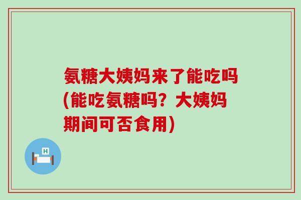 氨糖大姨妈来了能吃吗(能吃氨糖吗?大姨妈期间可否食用) 氨糖大姨妈来了能吃吗(能吃氨糖吗?大姨妈期间可否食用)