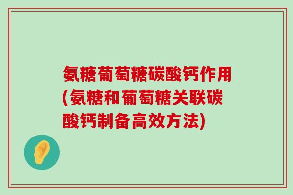 氨糖葡萄糖碳酸钙作用(氨糖和葡萄糖关联碳酸钙制备高效方法)