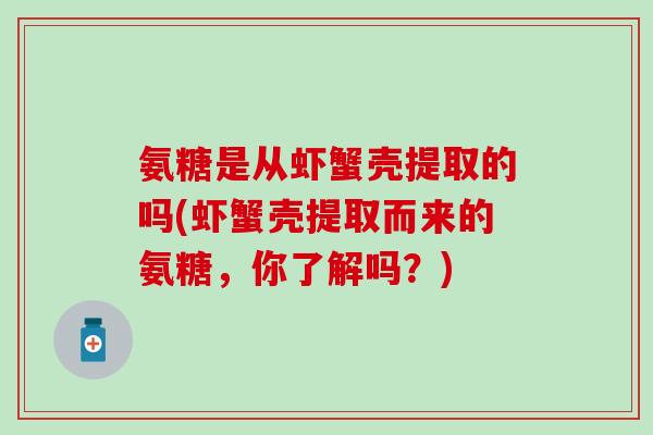 氨糖是从虾蟹壳提取的吗(虾蟹壳提取而来的氨糖,你了解吗?) 氨糖是从虾蟹壳提取的吗(虾蟹壳提取而来的氨糖,你了解吗?)