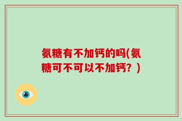 氨糖有不加钙的吗(氨糖可不可以不加钙?) 氨糖有不加钙的吗(氨糖可不可以不加钙?)