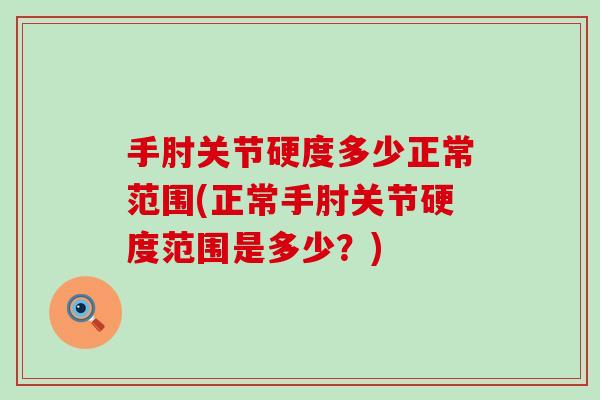 手肘关节硬度多少正常范围(正常手肘关节硬度范围是多少?) 手肘关节硬度多少正常范围(正常手肘关节硬度范围是多少?)