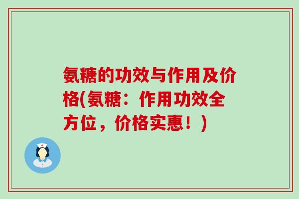 氨糖的功效与作用及价格(氨糖:作用功效全方位,价格实惠!) 氨糖的功效与作用及价格(氨糖:作用功效全方位,价格实惠!)