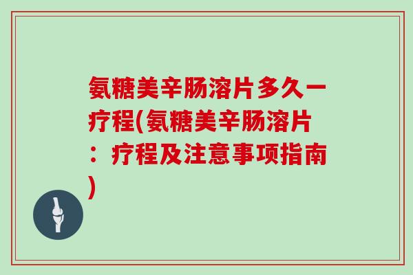 氨糖美辛肠溶片多久一疗程(氨糖美辛肠溶片:疗程及注意事项指南) 氨糖美辛肠溶片多久一疗程(氨糖美辛肠溶片:疗程及注意事项指南)