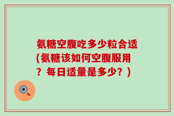 氨糖空腹吃多少粒合适(氨糖该如何空腹服用？每日适量是多少？)