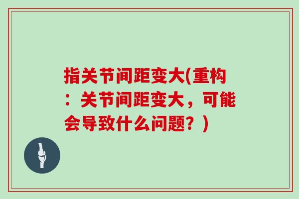 指关节间距变大(重构:关节间距变大,可能会导致什么问题?) 指关节间距变大(重构:关节间距变大,可能会导致什么问题?)