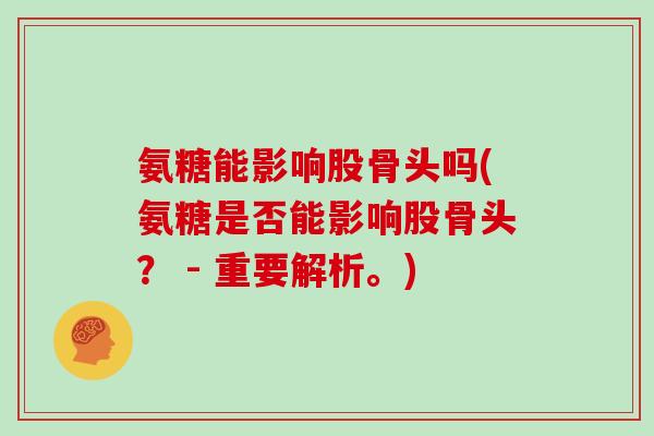 氨糖能影响股骨头吗(氨糖是否能影响股骨头? - 重要解析。) 氨糖能影响股骨头吗(氨糖是否能影响股骨头? - 重要解析。)