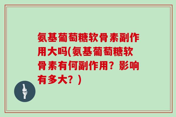 氨基葡萄糖软骨素副作用大吗(氨基葡萄糖软骨素有何副作用？影响有多大？)