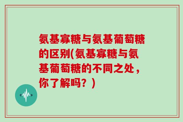 氨基寡糖与氨基葡萄糖的区别(氨基寡糖与氨基葡萄糖的不同之处，你了解吗？)