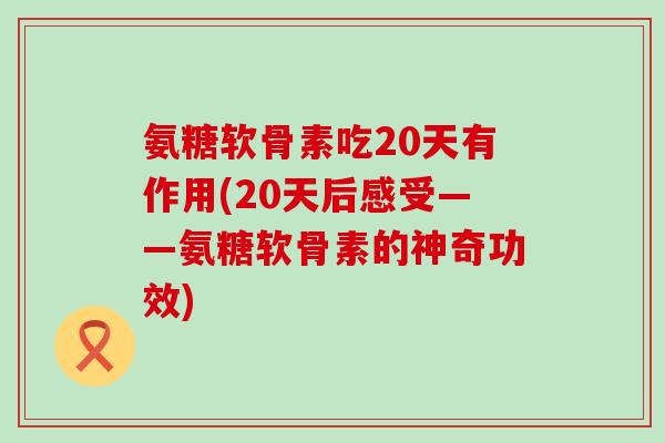 氨糖软骨素吃20天有作用(20天后感受——氨糖软骨素的神奇功效)