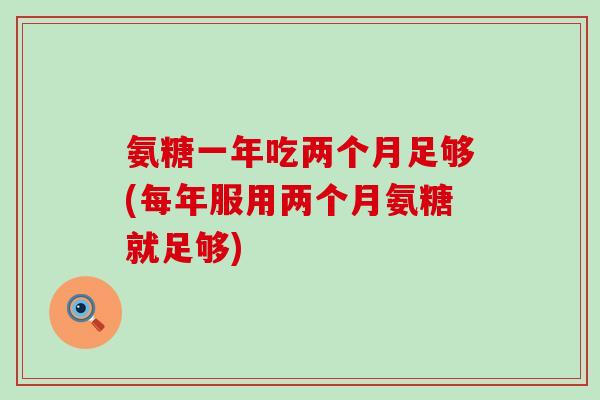 氨糖一年吃两个月足够(每年服用两个月氨糖就足够)