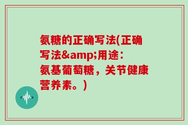 氨糖的正确写法(正确写法&用途:氨基葡萄糖,关节健康营养素。) 氨糖的正确写法(正确写法&用途:氨基葡萄糖,关节健康营养素。)
