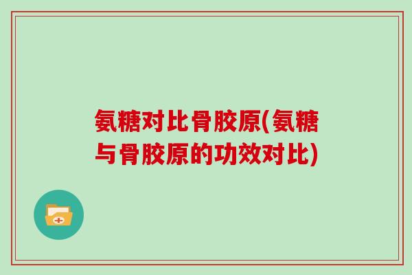 氨糖对比骨胶原(氨糖与骨胶原的功效对比)