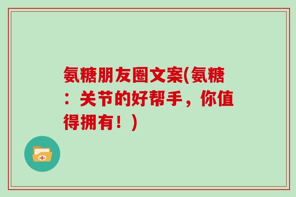 氨糖朋友圈文案(氨糖：关节的好帮手，你值得拥有！)