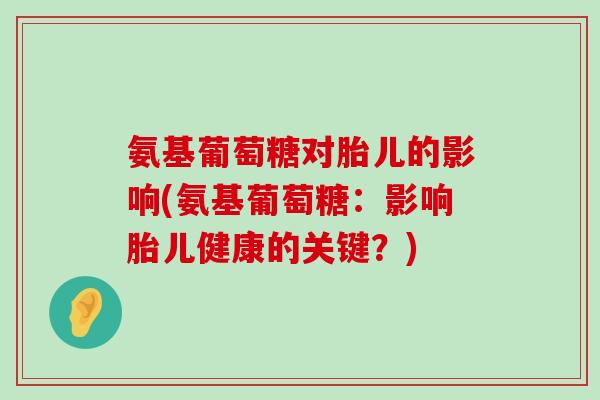 氨基葡萄糖对胎儿的影响(氨基葡萄糖：影响胎儿健康的关键？)