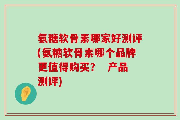 氨糖软骨素哪家好测评(氨糖软骨素哪个品牌更值得购买? 产品测评) 氨糖软骨素哪家好测评(氨糖软骨素哪个品牌更值得购买? 产品测评)