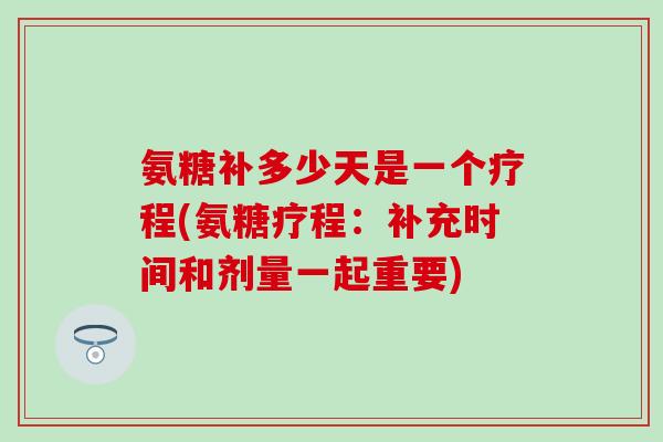 氨糖补多少天是一个疗程(氨糖疗程：补充时间和剂量一起重要)