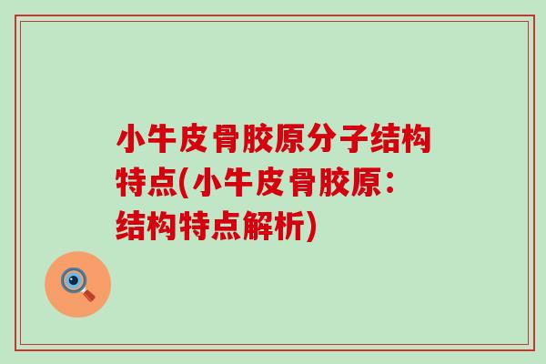 小牛皮骨胶原分子结构特点(小牛皮骨胶原：结构特点解析)