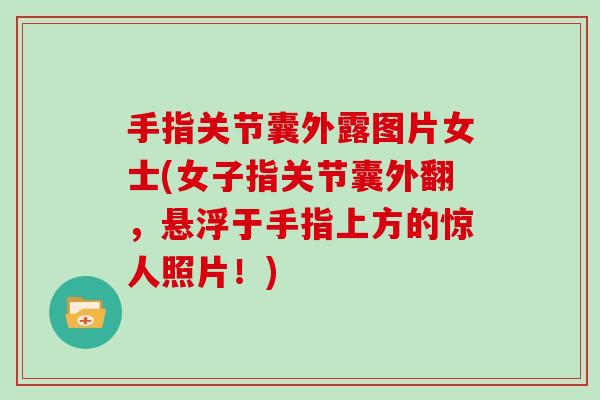 手指关节囊外露图片女士(女子指关节囊外翻,悬浮于手指上方的惊人照片!) 手指关节囊外露图片女士(女子指关节囊外翻,悬浮于手指上方的惊人照片!)