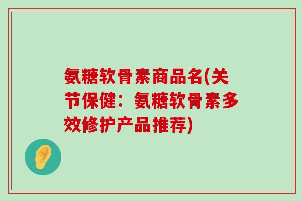氨糖软骨素商品名(关节保健:氨糖软骨素多效修护产品推荐) 氨糖软骨素商品名(关节保健:氨糖软骨素多效修护产品推荐)