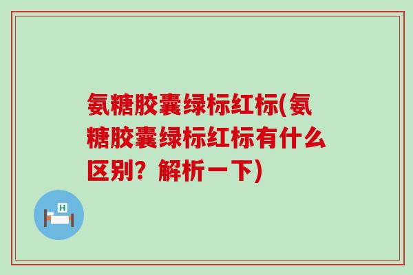 氨糖胶囊绿标红标(氨糖胶囊绿标红标有什么区别？解析一下)