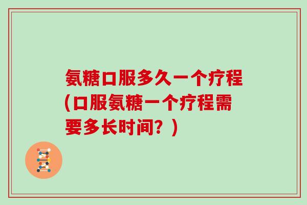 氨糖口服多久一个疗程(口服氨糖一个疗程需要多长时间?) 氨糖口服多久一个疗程(口服氨糖一个疗程需要多长时间?)