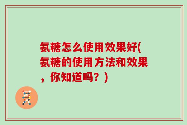 氨糖怎么使用效果好(氨糖的使用方法和效果，你知道吗？)