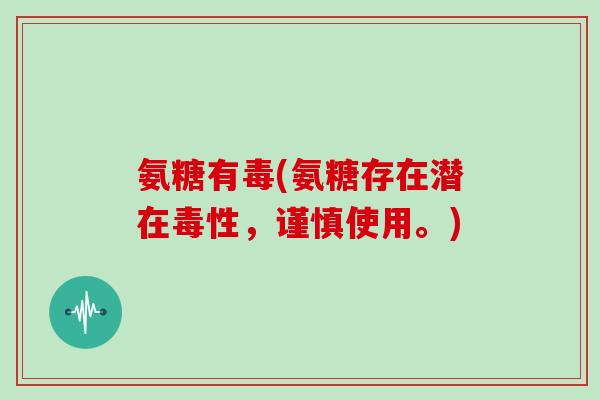 氨糖有毒(氨糖存在潜在毒性,谨慎使用。) 氨糖有毒(氨糖存在潜在毒性,谨慎使用。)