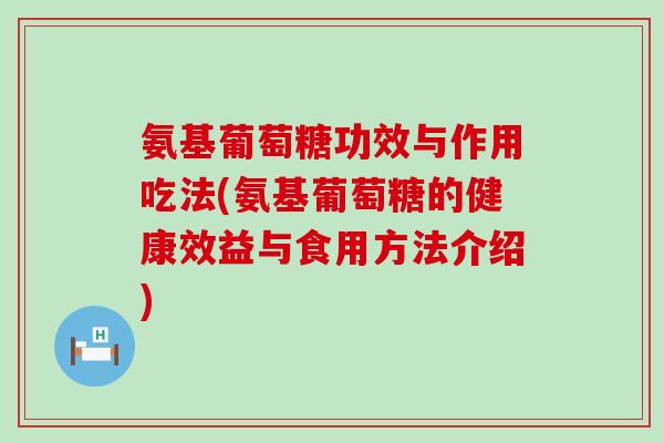 氨基葡萄糖功效与作用吃法(氨基葡萄糖的健康效益与食用方法介绍) 氨基葡萄糖功效与作用吃法(氨基葡萄糖的健康效益与食用方法介绍)