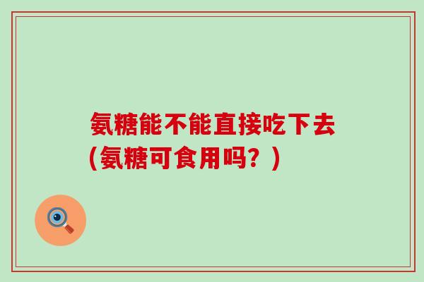 氨糖能不能直接吃下去(氨糖可食用吗?) 氨糖能不能直接吃下去(氨糖可食用吗?)