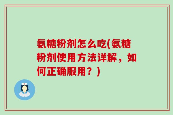 氨糖粉剂怎么吃(氨糖粉剂使用方法详解,如何正确服用?) 氨糖粉剂怎么吃(氨糖粉剂使用方法详解,如何正确服用?)
