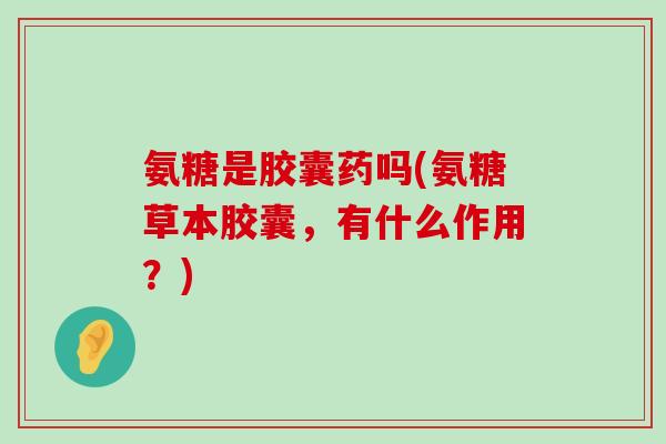 氨糖是胶囊药吗(氨糖草本胶囊,有什么作用?) 氨糖是胶囊药吗(氨糖草本胶囊,有什么作用?)