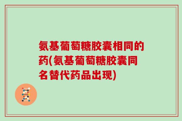 氨基葡萄糖胶囊相同的药(氨基葡萄糖胶囊同名替代药品出现) 氨基葡萄糖胶囊相同的药(氨基葡萄糖胶囊同名替代药品出现)