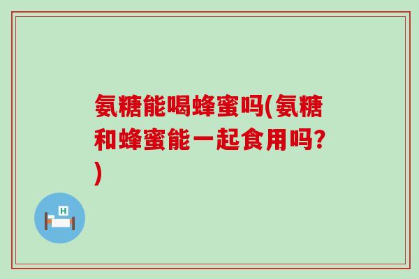 氨糖能喝蜂蜜吗(氨糖和蜂蜜能一起食用吗？)