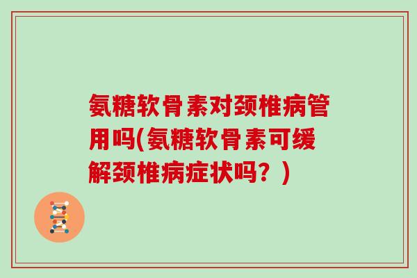 氨糖软骨素对颈椎管用吗(氨糖软骨素可缓解颈椎症状吗?) 氨糖软骨素对颈椎管用吗(氨糖软骨素可缓解颈椎症状吗?)