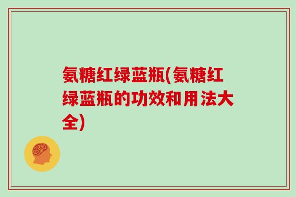 氨糖红绿蓝瓶(氨糖红绿蓝瓶的功效和用法大全) 氨糖红绿蓝瓶(氨糖红绿蓝瓶的功效和用法大全)