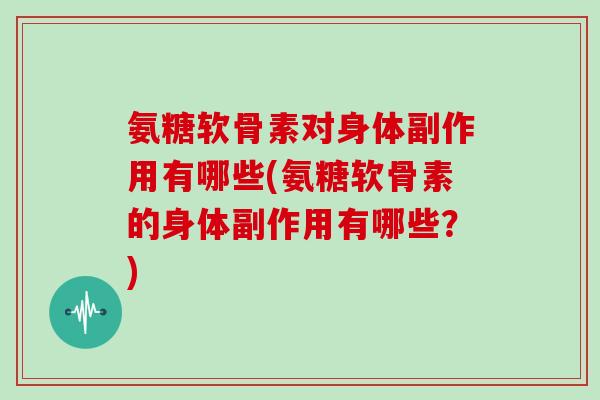 氨糖软骨素对身体副作用有哪些(氨糖软骨素的身体副作用有哪些?) 氨糖软骨素对身体副作用有哪些(氨糖软骨素的身体副作用有哪些?)