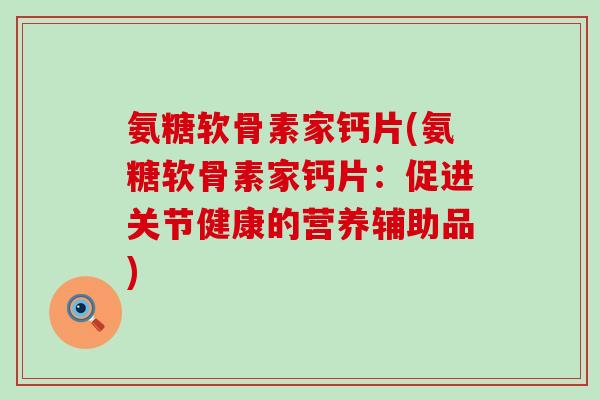 氨糖软骨素家钙片(氨糖软骨素家钙片:促进关节健康的营养辅助品) 氨糖软骨素家钙片(氨糖软骨素家钙片:促进关节健康的营养辅助品)