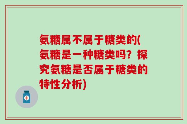 氨糖属不属于糖类的(氨糖是一种糖类吗?探究氨糖是否属于糖类的特性分析) 氨糖属不属于糖类的(氨糖是一种糖类吗?探究氨糖是否属于糖类的特性分析)