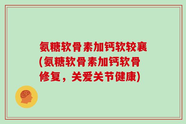 氨糖软骨素加钙软较襄(氨糖软骨素加钙软骨修复,关爱关节健康) 氨糖软骨素加钙软较襄(氨糖软骨素加钙软骨修复,关爱关节健康)