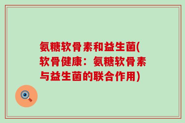 氨糖软骨素和益生菌(软骨健康：氨糖软骨素与益生菌的联合作用)