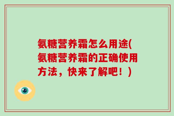 氨糖营养霜怎么用途(氨糖营养霜的正确使用方法,快来了解吧!) 氨糖营养霜怎么用途(氨糖营养霜的正确使用方法,快来了解吧!)
