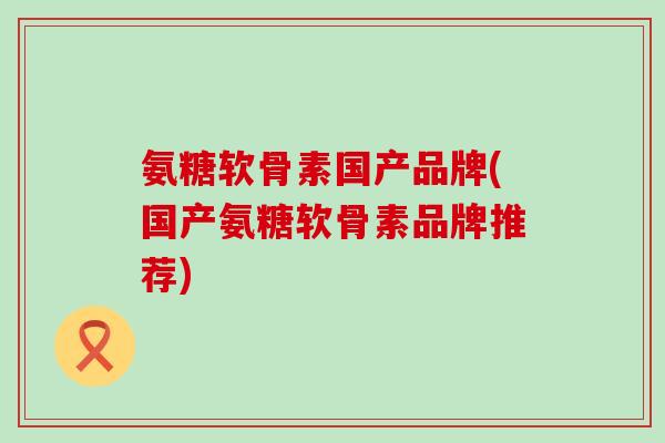 氨糖软骨素国产品牌(国产氨糖软骨素品牌推荐) 氨糖软骨素国产品牌(国产氨糖软骨素品牌推荐)