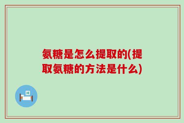 氨糖是怎么提取的(提取氨糖的方法是什么)