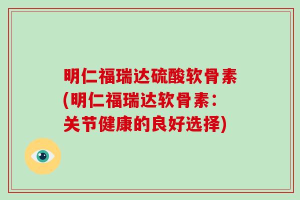 明仁福瑞达硫酸软骨素(明仁福瑞达软骨素:关节健康的良好选择) 明仁福瑞达硫酸软骨素(明仁福瑞达软骨素:关节健康的良好选择)