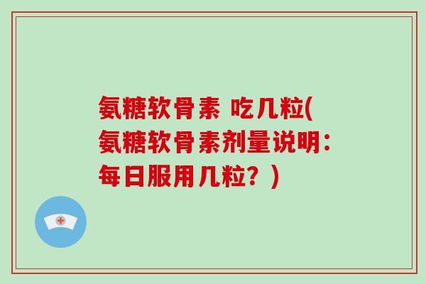 氨糖软骨素 吃几粒(氨糖软骨素剂量说明:每日服用几粒?) 氨糖软骨素 吃几粒(氨糖软骨素剂量说明:每日服用几粒?)