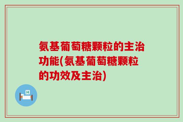氨基葡萄糖颗粒的主功能(氨基葡萄糖颗粒的功效及主) 氨基葡萄糖颗粒的主功能(氨基葡萄糖颗粒的功效及主)
